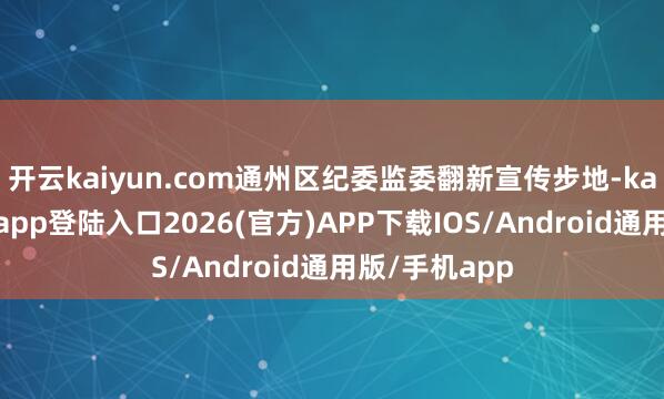 开云kaiyun.com通州区纪委监委翻新宣传步地-kai云体育网页app登陆入口2026(官方)APP下载IOS/Android通用版/手机app