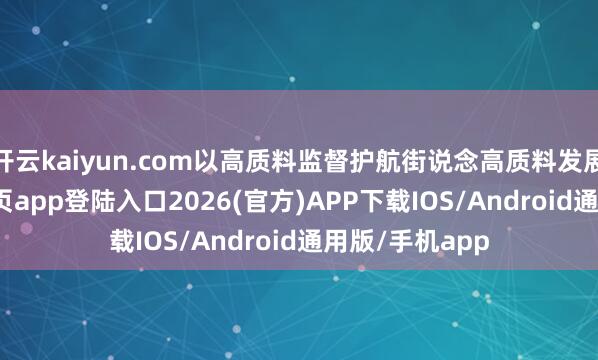 开云kaiyun.com以高质料监督护航街说念高质料发展-kai云体育网页app登陆入口2026(官方)APP下载IOS/Android通用版/手机app
