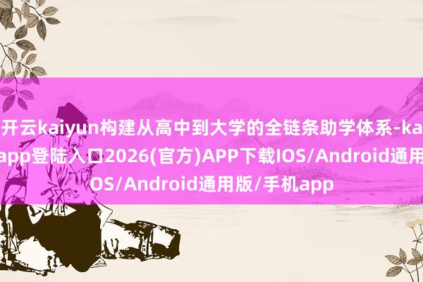 开云kaiyun构建从高中到大学的全链条助学体系-kai云体育网页app登陆入口2026(官方)APP下载IOS/Android通用版/手机app