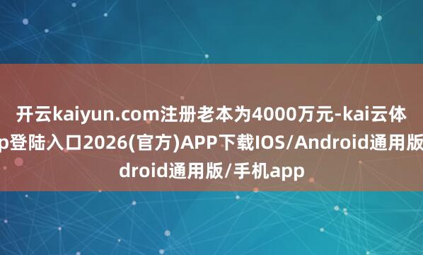 开云kaiyun.com注册老本为4000万元-kai云体育网页app登陆入口2026(官方)APP下载IOS/Android通用版/手机app