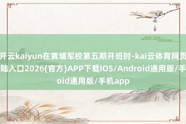开云kaiyun在黄埔军校第五期开班时-kai云体育网页app登陆入口2026(官方)APP下载IOS/Android通用版/手机app