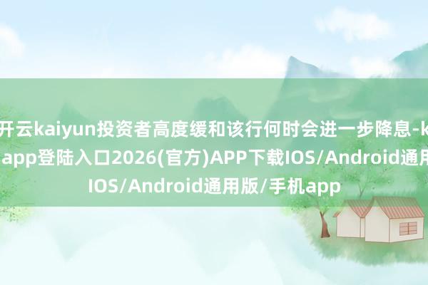 开云kaiyun投资者高度缓和该行何时会进一步降息-kai云体育网页app登陆入口2026(官方)A