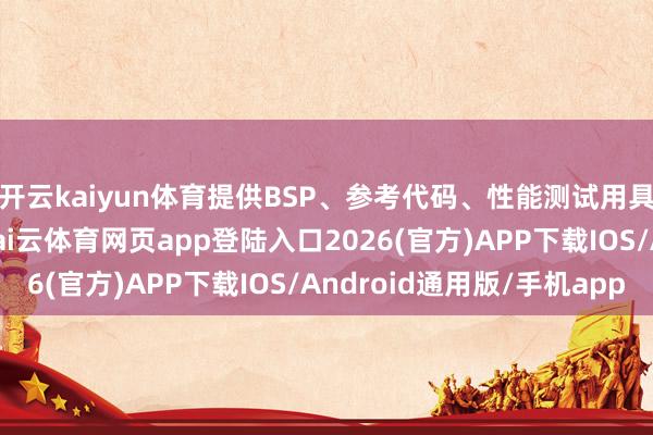 开云kaiyun体育提供BSP、参考代码、性能测试用具及专属斥地者社区-kai云体育网页app登陆入