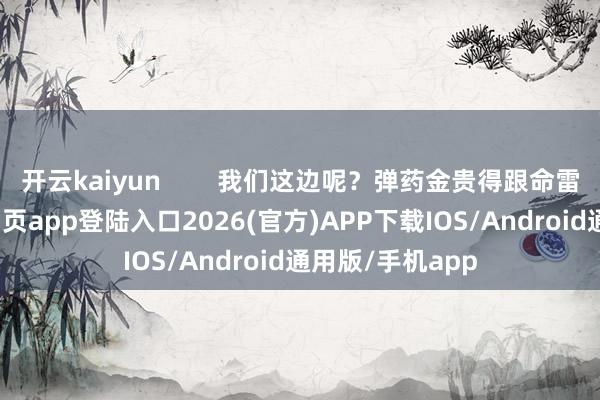 开云kaiyun        我们这边呢？弹药金贵得跟命雷同-kai云体育网页app登陆入口2026(官方)APP下载IOS/Android通用版/手机app