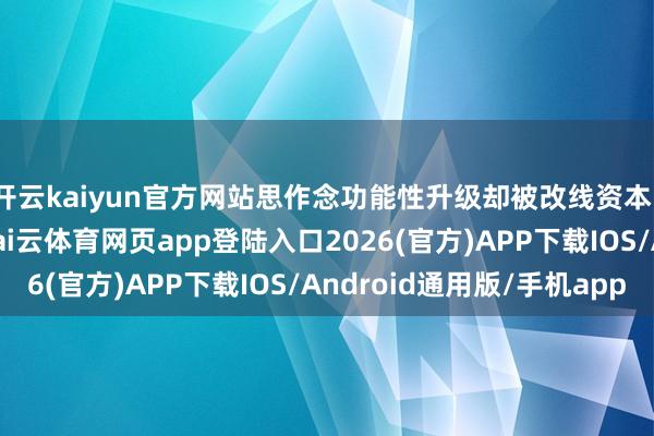 开云kaiyun官方网站思作念功能性升级却被改线资本、手艺门槛拦在门外-kai云体育网页app登陆入