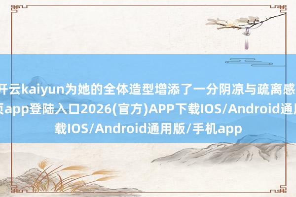 开云kaiyun为她的全体造型增添了一分阴凉与疏离感-kai云体育网页app登陆入口2026(官方)APP下载IOS/Android通用版/手机app