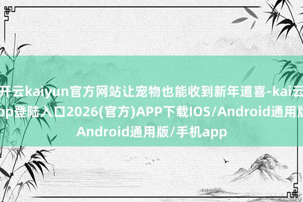 开云kaiyun官方网站让宠物也能收到新年道喜-kai云体育网页app登陆入口2026(官方)APP下载IOS/Android通用版/手机app