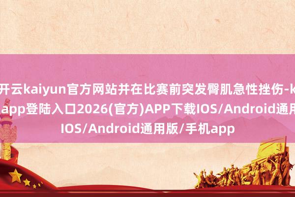 开云kaiyun官方网站并在比赛前突发臀肌急性挫伤-kai云体育网页app登陆入口2026(官方)APP下载IOS/Android通用版/手机app