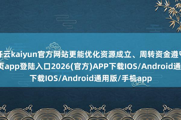 开云kaiyun官方网站更能优化资源成立、周转资金遵守-kai云体育网页app登陆入口2026(官方)APP下载IOS/Android通用版/手机app